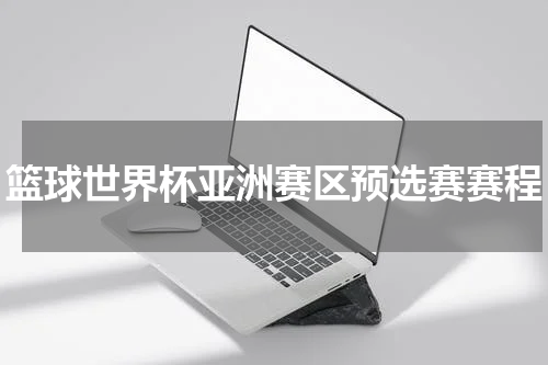 篮球世界杯亚洲赛区预选赛赛程