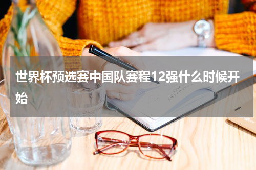 世界杯预选赛中国队赛程12强什么时候开始
