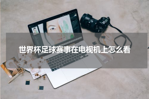 世界杯足球赛事在电视机上怎么看