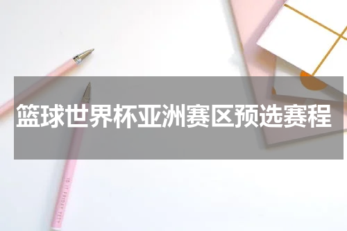 篮球世界杯亚洲赛区预选赛程