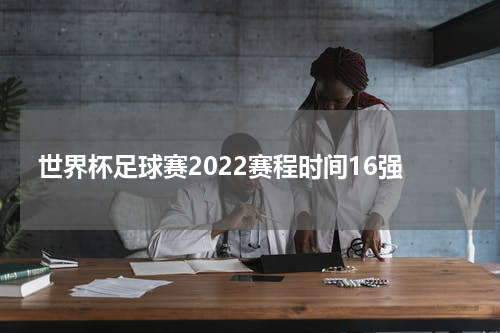 世界杯足球赛2022赛程时间16强