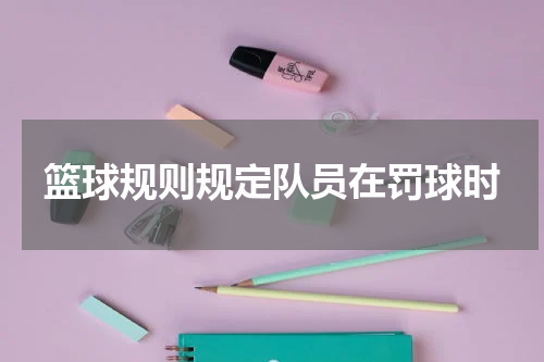 篮球规则规定队员在罚球时