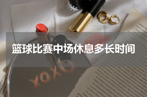 篮球比赛中场休息多长时间