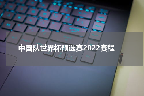 中国队世界杯预选赛2022赛程