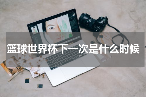 篮球世界杯下一次是什么时候