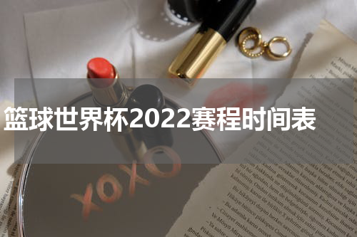 篮球世界杯2022赛程时间表