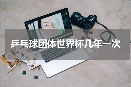 乒乓球团体世界杯几年一次