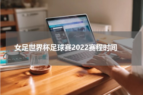 女足世界杯足球赛2022赛程时间