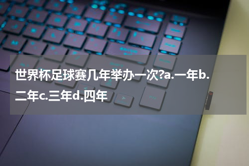 世界杯足球赛几年举办一次?a.一年b.二年c.三年d.四年