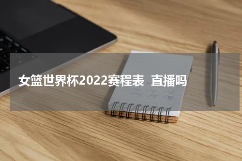 女篮世界杯2022赛程表  直播吗