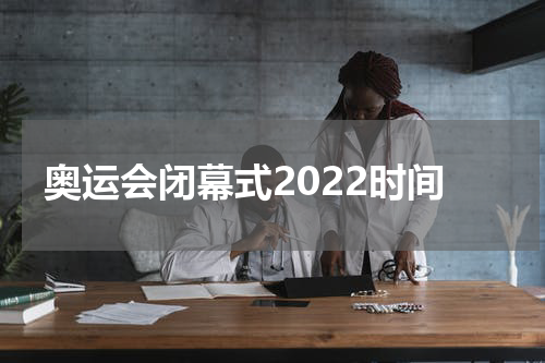 奥运会闭幕式2022时间