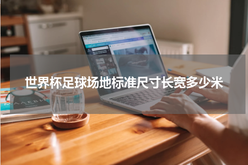 世界杯足球场地标准尺寸长宽多少米