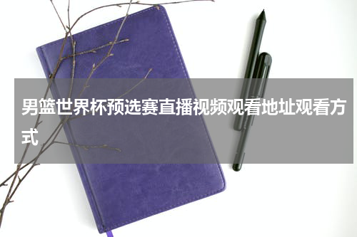 男篮世界杯预选赛直播视频观看地址观看方式
