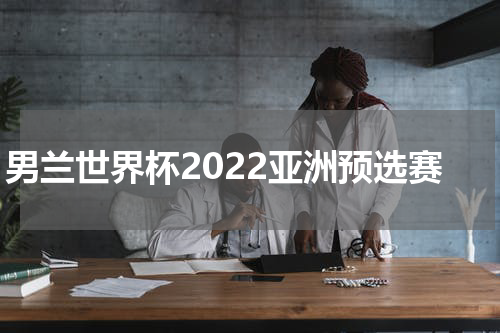 男兰世界杯2022亚洲预选赛