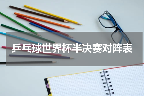 乒乓球世界杯半决赛对阵表