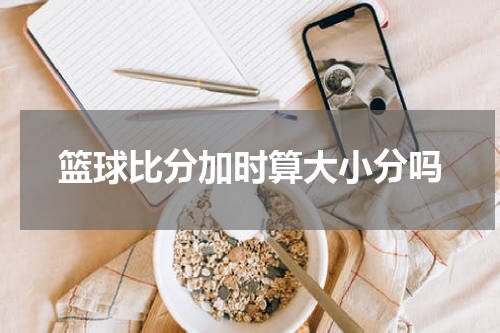 篮球比分加时算大小分吗
