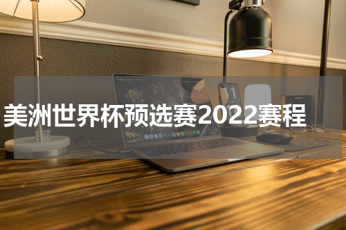 美洲世界杯预选赛2022赛程