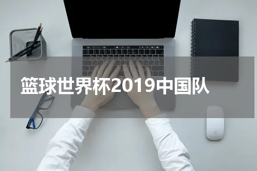 篮球世界杯2019中国队