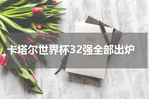 卡塔尔世界杯32强全部出炉