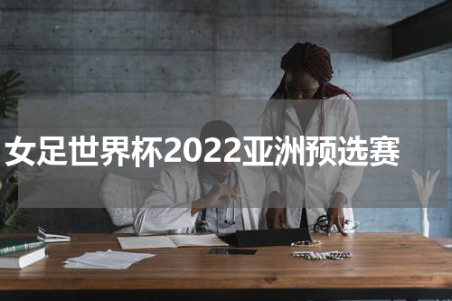 女足世界杯2022亚洲预选赛
