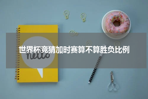 世界杯竞猜加时赛算不算胜负比例