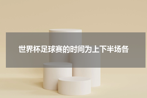 世界杯足球赛的时间为上下半场各