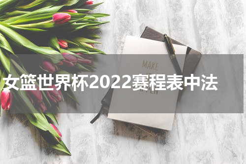 女篮世界杯2022赛程表中法