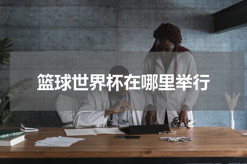 篮球世界杯在哪里举行