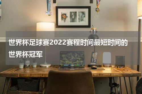 世界杯足球赛2022赛程时间最短时间的世界杯冠军