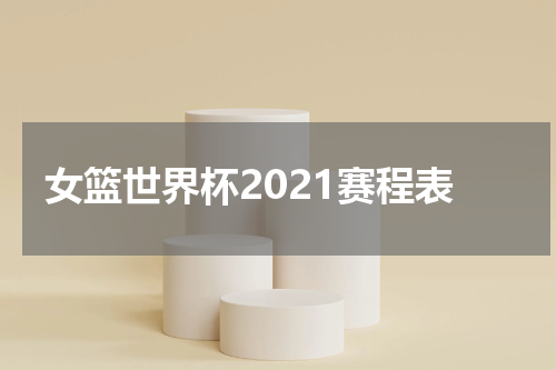 女篮世界杯2021赛程表