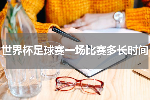 世界杯足球赛一场比赛多长时间