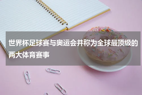 世界杯足球赛与奥运会并称为全球最顶级的两大体育赛事