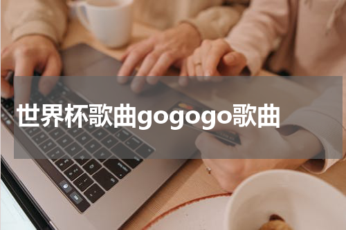 世界杯歌曲gogogo歌曲