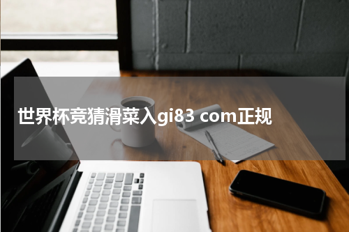 世界杯竞猜滑菜入gi83 com正规