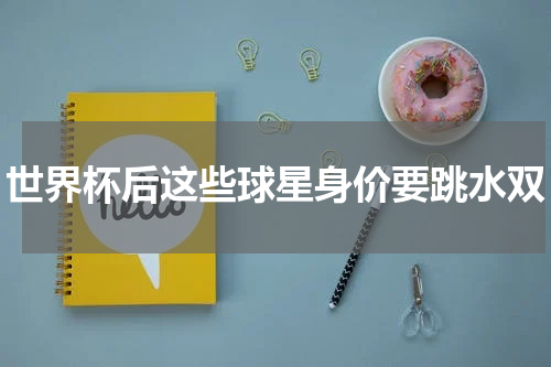 世界杯后这些球星身价要跳水双