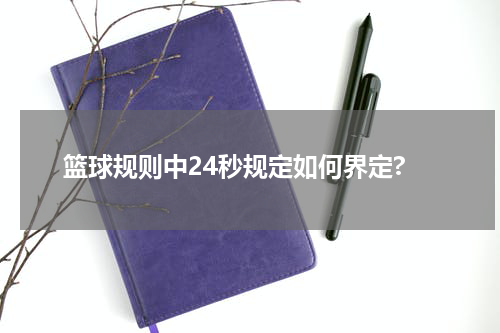 篮球规则中24秒规定如何界定?