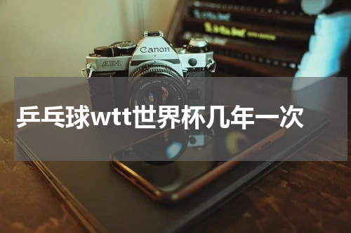 乒乓球wtt世界杯几年一次