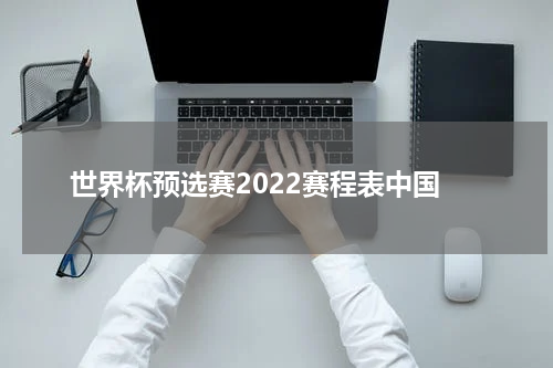 世界杯预选赛2022赛程表中国