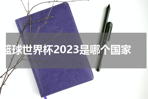 篮球世界杯2023是哪个国家