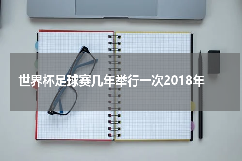 世界杯足球赛几年举行一次2018年