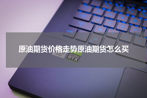 原油期货价格走势原油期货怎么买
