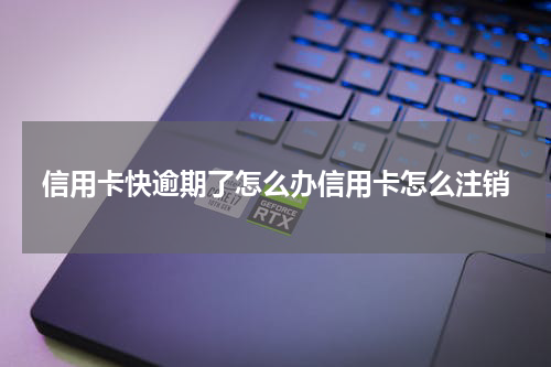 信用卡快逾期了怎么办信用卡怎么注销