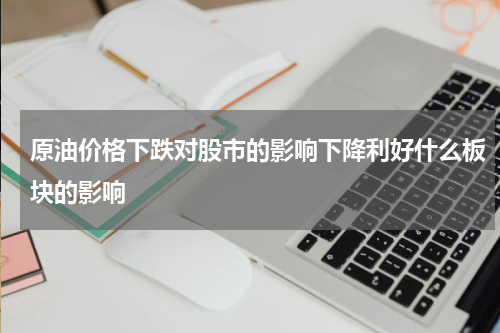 原油价格下跌对股市的影响下降利好什么板块的影响
