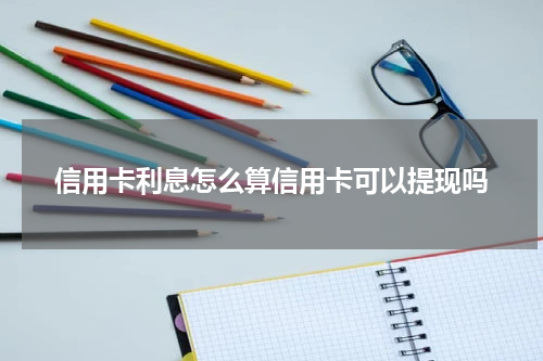 信用卡利息怎么算信用卡可以提现吗