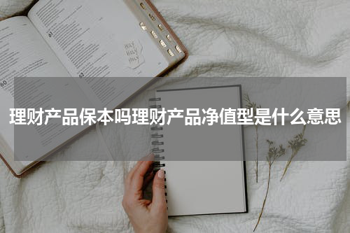 理财产品保本吗理财产品净值型是什么意思