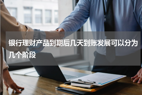 银行理财产品到期后几天到账发展可以分为几个阶段