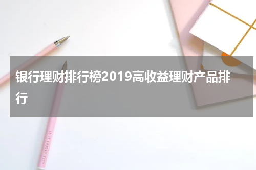 银行理财排行榜2019高收益理财产品排行
