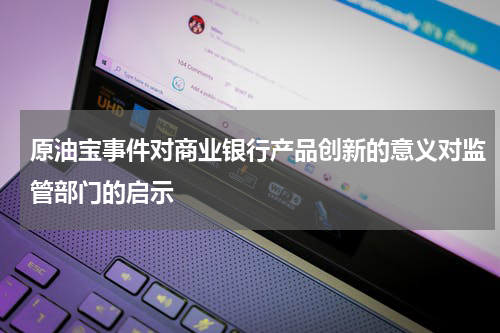 原油宝事件对商业银行产品创新的意义对监管部门的启示