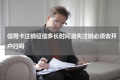 信用卡注销征信多长时间消失注销必须去开户行吗
