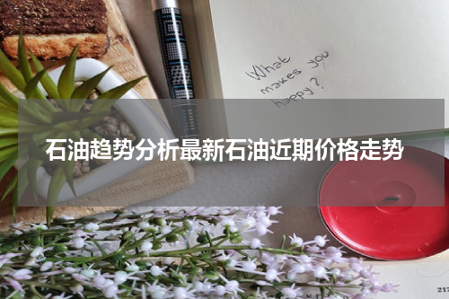 石油趋势分析最新石油近期价格走势